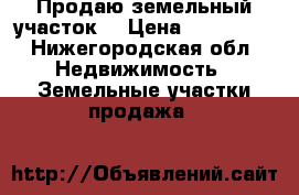 Продаю земельный участок  › Цена ­ 400 000 - Нижегородская обл. Недвижимость » Земельные участки продажа   